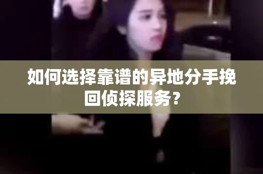 如何选择靠谱的异地分手挽回侦探服务? 如何选择靠谱的异地分手挽回侦探服务?