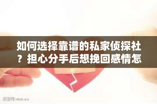如何选择靠谱的私家侦探社?担心分手后想挽回感情怎么办? 如何选择靠谱的私家侦探社?担心分手后想挽回感情怎么办?