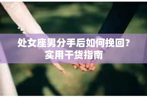 处女座男分手后如何挽回?实用干货指南 处女座男分手后如何挽回?实用干货指南