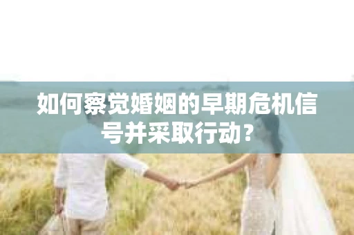 如何察觉婚姻的早期危机信号并采取行动？