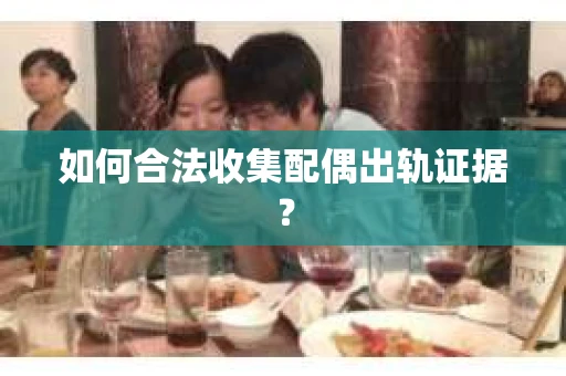 如何合法收集配偶出轨证据？