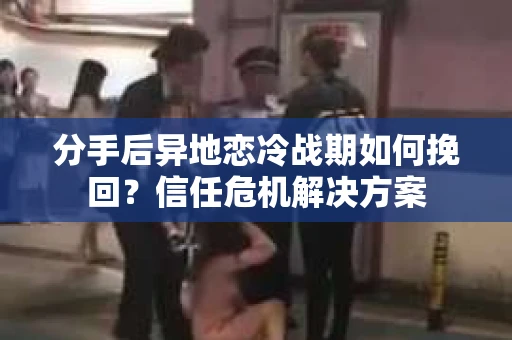分手后异地恋冷战期如何挽回?信任危机解决方案 分手后异地恋冷战期如何挽回?信任危机解决方案