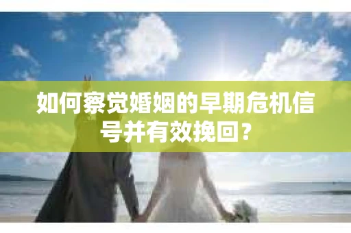 如何察觉婚姻的早期危机信号并有效挽回? 如何察觉婚姻的早期危机信号并有效挽回?