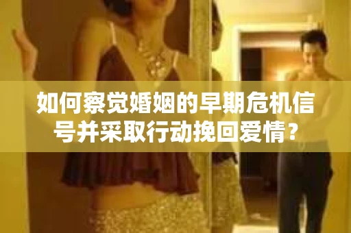 如何察觉婚姻的早期危机信号并采取行动挽回爱情？