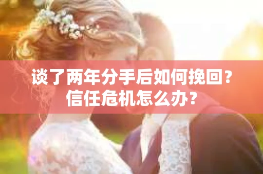 谈了两年分手后如何挽回？信任危机怎么办？