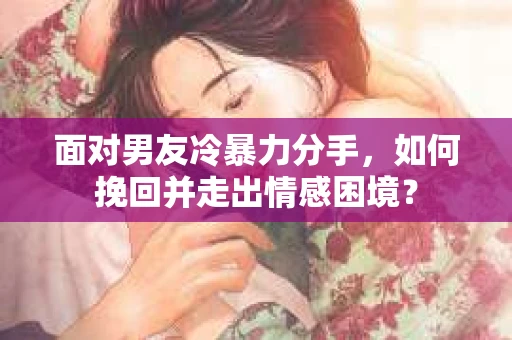 面对男友冷暴力分手，如何挽回并走出情感困境？