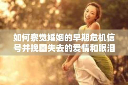 如何察觉婚姻的早期危机信号并挽回失去的爱情和眼泪？