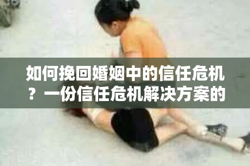 如何挽回婚姻中的信任危机？一份信任危机解决方案的干货指南