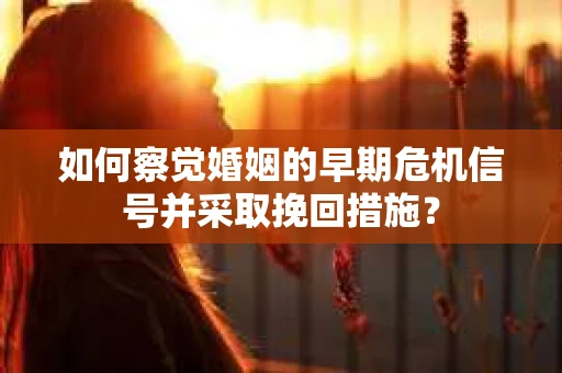 如何察觉婚姻的早期危机信号并采取挽回措施？