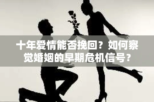 十年爱情能否挽回？如何察觉婚姻的早期危机信号？