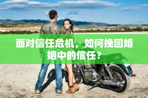 面对信任危机，如何挽回婚姻中的信任？