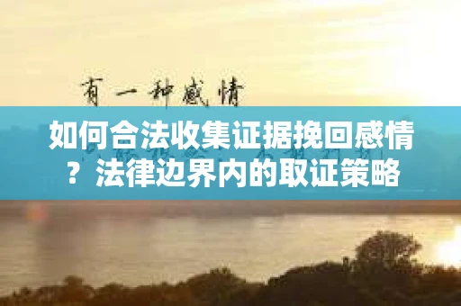 如何合法收集证据挽回感情？法律边界内的取证策略