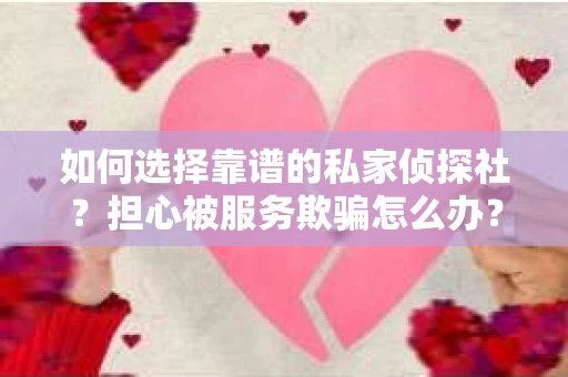 如何选择靠谱的私家侦探社？担心被服务欺骗怎么办？