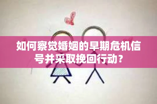 如何察觉婚姻的早期危机信号并采取挽回行动？