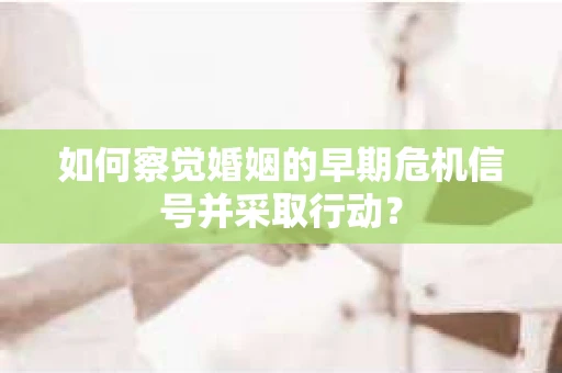 如何察觉婚姻的早期危机信号并采取行动？