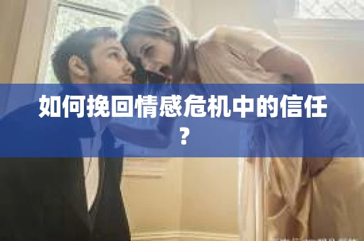 如何挽回情感危机中的信任？