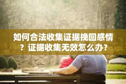 如何合法收集证据挽回感情？证据收集无效怎么办？