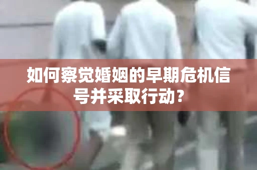如何察觉婚姻的早期危机信号并采取行动？