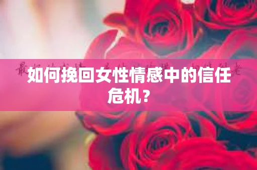 如何挽回女性情感中的信任危机? 如何挽回女性情感中的信任危机?