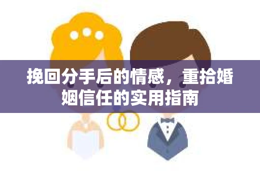 挽回分手后的情感，重拾婚姻信任的实用指南