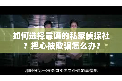 如何选择靠谱的私家侦探社？担心被欺骗怎么办？