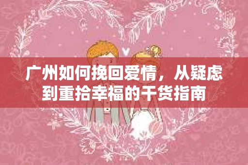 广州如何挽回爱情,从疑虑到重拾幸福的干货指南 广州如何挽回爱情,从疑虑到重拾幸福的干货指南