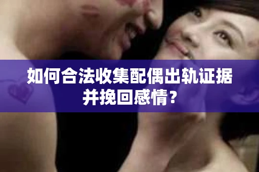 如何合法收集配偶出轨证据并挽回感情？