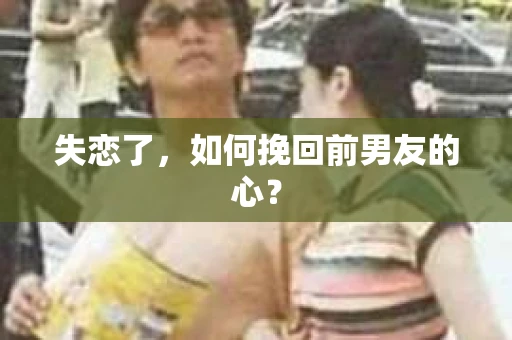 失恋了，如何挽回前男友的心？