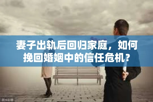 妻子出轨后回归家庭，如何挽回婚姻中的信任危机？