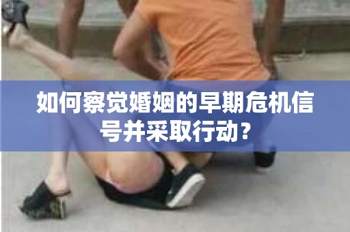 如何察觉婚姻的早期危机信号并采取行动？