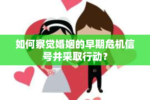 如何察觉婚姻的早期危机信号并采取行动？