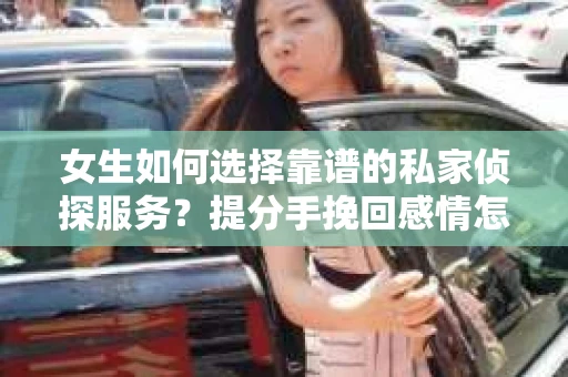 女生如何选择靠谱的私家侦探服务？提分手挽回感情怎么办？