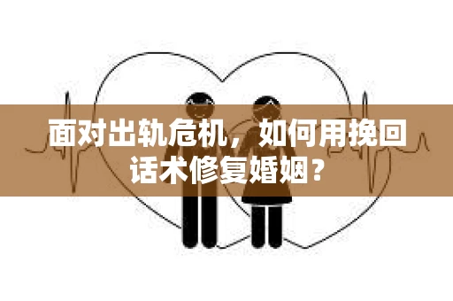 面对出轨危机，如何用挽回话术修复婚姻？