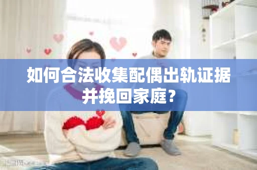 如何合法收集配偶出轨证据并挽回家庭？