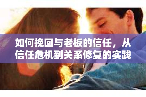 如何挽回与老板的信任，从信任危机到关系修复的实践指南