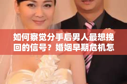 如何察觉分手后男人最想挽回的信号？婚姻早期危机怎么办？