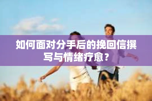 如何面对分手后的挽回信撰写与情绪疗愈？