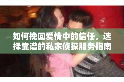 如何挽回爱情中的信任，选择靠谱的私家侦探服务指南