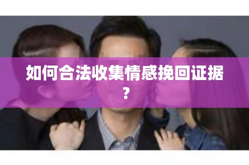 如何合法收集情感挽回证据？