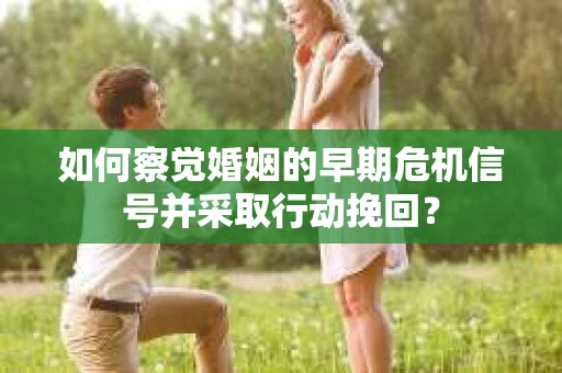 如何察觉婚姻的早期危机信号并采取行动挽回? 如何察觉婚姻的早期危机信号并采取行动挽回?