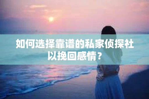 如何选择靠谱的私家侦探社以挽回感情？