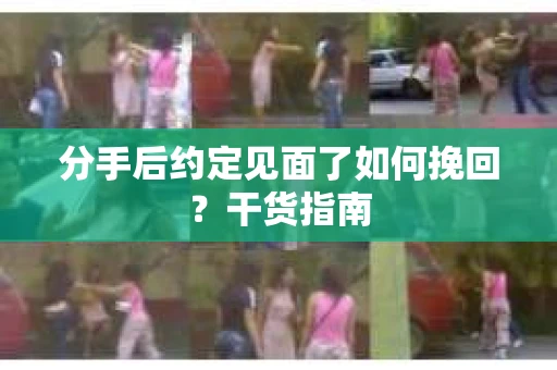 分手后约定见面了如何挽回？干货指南