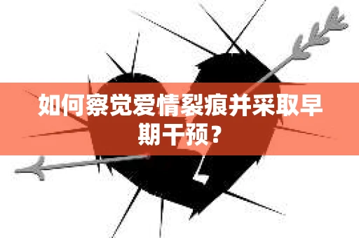如何察觉爱情裂痕并采取早期干预？