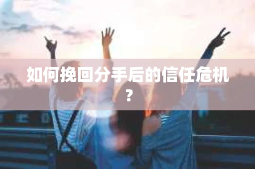 如何挽回分手后的信任危机? 如何挽回分手后的信任危机?
