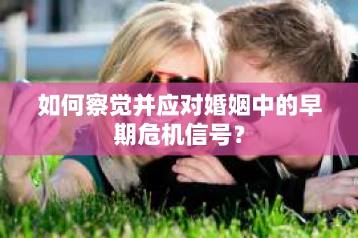如何察觉并应对婚姻中的早期危机信号？