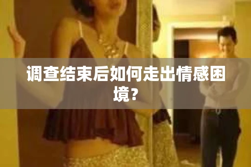 调查结束后如何走出情感困境？