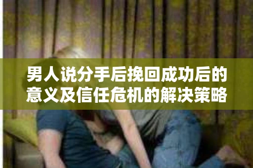 男人说分手后挽回成功后的意义及信任危机的解决策略