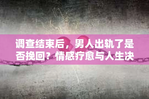 调查结束后，男人出轨了是否挽回？情感疗愈与人生决策的干货指南