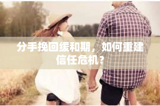 分手挽回缓和期，如何重建信任危机？