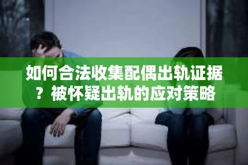 如何合法收集配偶出轨证据？被怀疑出轨的应对策略